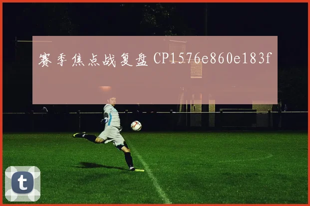 赛季焦点战复盘 CP1576e860e183f