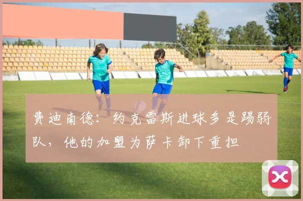 费迪南德：约克雷斯进球多是踢弱队，他的加盟为萨卡卸下重担